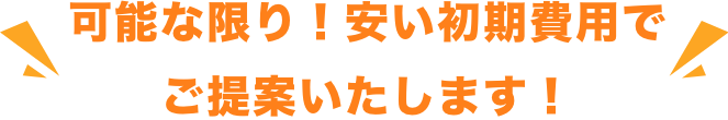 可能な限り！安い初期費用でご提案いたします！