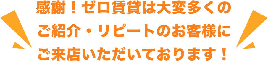 感謝！ゼロ賃貸は大変多くのご紹介・リピートのお客様にご来店いただいております！